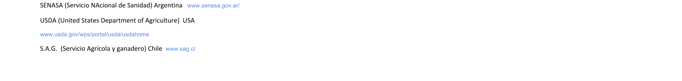 SENASA (Servicio NAcional de Sanidad) Argentina   www.senasa.gov.ar/ USDA (United States Department of Agriculture)  USA  www.usda.gov/wps/portal/usda/usdahome S.A.G.  (Servicio Agrcola y ganadero) Chile  www.sag.cl