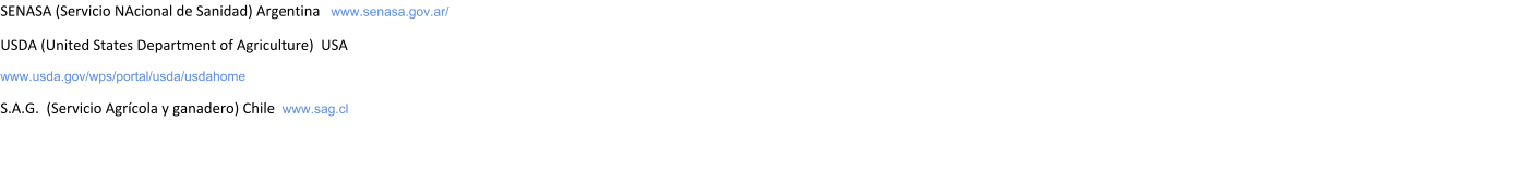 SENASA (Servicio NAcional de Sanidad) Argentina   www.senasa.gov.ar/ USDA (United States Department of Agriculture)  USA  www.usda.gov/wps/portal/usda/usdahome S.A.G.  (Servicio Agrcola y ganadero) Chile  www.sag.cl